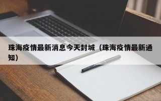 珠海疫情最新消息今天封城（珠海疫情最新通知）