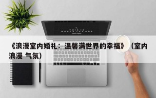 《浪漫室内婚礼：温馨满世界的幸福》（室内浪漫 气氛）