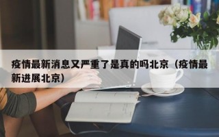 疫情最新消息又严重了是真的吗北京（疫情最新进展北京）