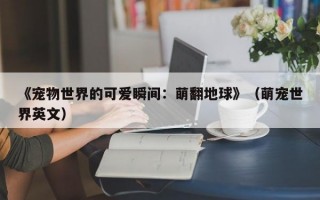 《宠物世界的可爱瞬间：萌翻地球》（萌宠世界英文）