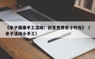 《亲子健康手工活动：创意世界亲子时光》（亲子活动小手工）