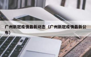 广州新冠疫情最新动态（广州新冠疫情最新公布）