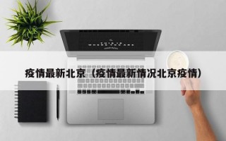 疫情最新北京（疫情最新情况北京疫情）