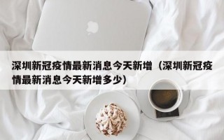 深圳新冠疫情最新消息今天新增（深圳新冠疫情最新消息今天新增多少）