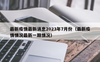 最新疫情最新消息2023年7月份（最新疫情情况最新一期情况）