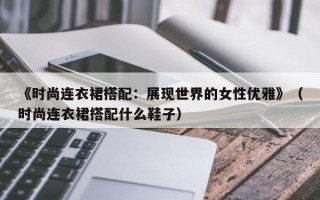 《时尚连衣裙搭配：展现世界的女性优雅》（时尚连衣裙搭配什么鞋子）