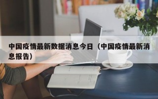 中国疫情最新数据消息今日（中国疫情最新消息报告）