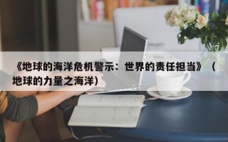 《地球的海洋危机警示：世界的责任担当》（地球的力量之海洋）