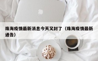 珠海疫情最新消息今天又封了（珠海疫情最新通告）