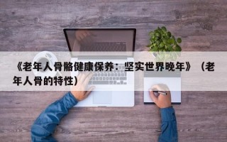 《老年人骨骼健康保养：坚实世界晚年》（老年人骨的特性）