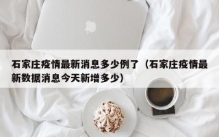 石家庄疫情最新消息多少例了（石家庄疫情最新数据消息今天新增多少）