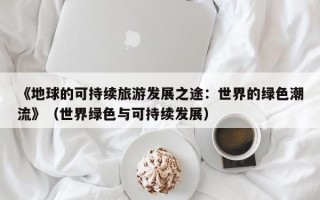 《地球的可持续旅游发展之途：世界的绿色潮流》（世界绿色与可持续发展）