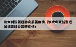 澳大利亚新冠肺炎最新疫情（澳大利亚新型冠状病毒肺炎最新疫情）