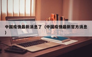 中国疫情最新消息了（中国疫情最新官方消息）