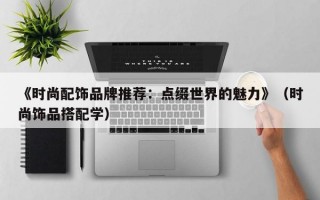 《时尚配饰品牌推荐：点缀世界的魅力》（时尚饰品搭配学）