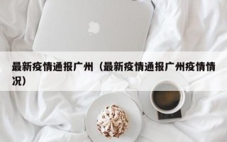 最新疫情通报广州（最新疫情通报广州疫情情况）