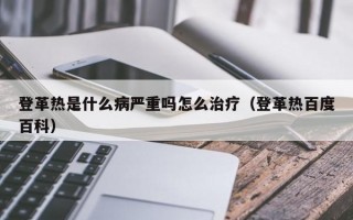 登革热是什么病严重吗怎么治疗（登革热百度百科）