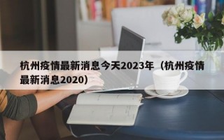 杭州疫情最新消息今天2023年（杭州疫情最新消息2020）