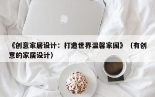 《创意家居设计：打造世界温馨家园》（有创意的家居设计）