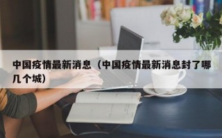 中国疫情最新消息（中国疫情最新消息封了哪几个城）