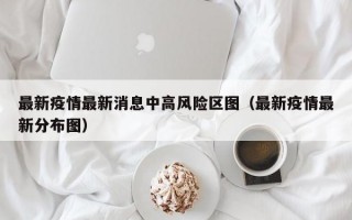 最新疫情最新消息中高风险区图（最新疫情最新分布图）