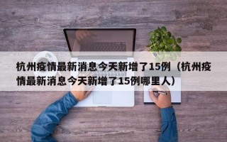 杭州疫情最新消息今天新增了15例（杭州疫情最新消息今天新增了15例哪里人）