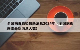 全国病毒感染最新消息2024年（全国病毒感染最新消息人数）