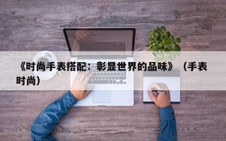 《时尚手表搭配：彰显世界的品味》（手表 时尚）