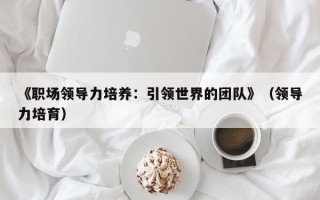 《职场领导力培养：引领世界的团队》（领导力培育）