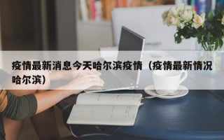 疫情最新消息今天哈尔滨疫情（疫情最新情况哈尔滨）