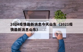 2024疫情最新消息今天山东（2021疫情最新消息山东）