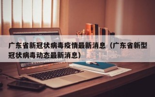 广东省新冠状病毒疫情最新消息（广东省新型冠状病毒动态最新消息）