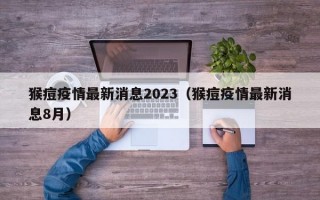 猴痘疫情最新消息2023（猴痘疫情最新消息8月）