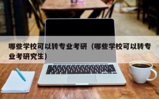 哪些学校可以转专业考研（哪些学校可以转专业考研究生）