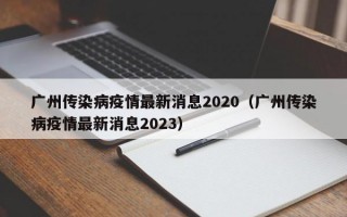 广州传染病疫情最新消息2020（广州传染病疫情最新消息2023）