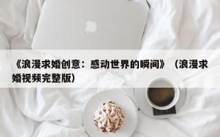 《浪漫求婚创意：感动世界的瞬间》（浪漫求婚视频完整版）