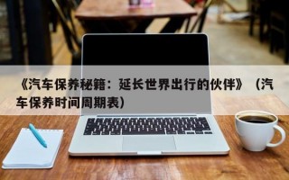 《汽车保养秘籍：延长世界出行的伙伴》（汽车保养时间周期表）