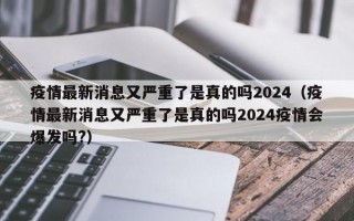 疫情最新消息又严重了是真的吗2024（疫情最新消息又严重了是真的吗2024疫情会爆发吗?）