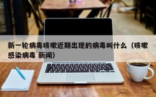 新一轮病毒咳嗽近期出现的病毒叫什么（咳嗽感染病毒 新闻）