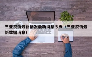 三亚疫情最新情况最新消息今天（三亚疫情最新数据消息）