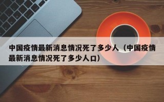 中国疫情最新消息情况死了多少人（中国疫情最新消息情况死了多少人口）