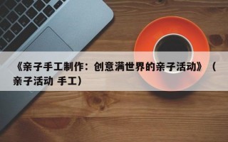 《亲子手工制作：创意满世界的亲子活动》（亲子活动 手工）