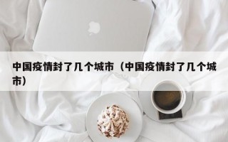 中国疫情封了几个城市（中国疫情封了几个城市）