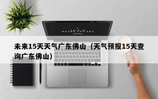 未来15天天气广东佛山（天气预报15天查询广东佛山）