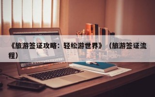 《旅游签证攻略：轻松游世界》（旅游签证流程）