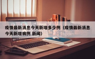 疫情最新消息今天新增多少例（疫情最新消息今天新增病例 新闻）