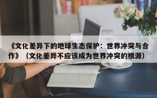 《文化差异下的地球生态保护：世界冲突与合作》（文化差异不应该成为世界冲突的根源）