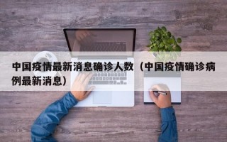 中国疫情最新消息确诊人数（中国疫情确诊病例最新消息）