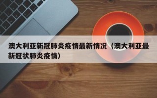 澳大利亚新冠肺炎疫情最新情况（澳大利亚最新冠状肺炎疫情）