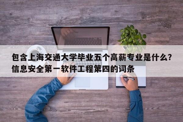 包含上海交通大学毕业五个高薪专业是什么？信息安全第一软件工程第四的词条